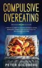 Compulsive Overeating : A Practical Guide to Managing Emotional Eating, Reprogram Yourself and Develop a Healthy Relationship with Food - Book