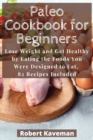 Paleo Cookbook for Beginners : Lose Weight and Get Healthy by Eating the Foods You Were Designed to Eat, 82 Recipes Included - Book