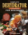 Complete Dehydrator Cookbook for Beginners : Tasty, Nutritious and Quick Recipes to Dehydrate and Preserve Food Easily at Home - Book