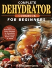 Complete Dehydrator Cookbook for Beginners : Tasty, Nutritious and Quick Recipes to Dehydrate and Preserve Food Easily at Home - Book
