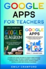 Google Apps for Teachers : A Complete Guide On How to Teach using Google Classroom and the most powerful Google Apps: Google Drive, Google Docs, Google Sheet, Google Slides and Google Calendar - Book
