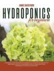 Hydroponics for Beginners : A Starters' Guide for Learning the Basics of Hydroponics and Set Up a Profitable System in Your Garden. How to Grow Fruits and Vegetables at Home All-Year-Round - Book