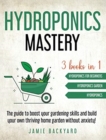 Hydroponics Mastery : Hydroponics For Beginners + Hydroponics Garden + Hydroponics. The guide to boost your gardening skills and build your own thriving home garden without anxiety! - Book