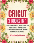 Cricut : 3 Books in 1 Cricut for Beginners, Project Ideas and Design Space a Complete Guide to Mastering Your Cutting Machine with Practical Examples - Book