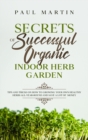 Secrets of Successful Organic Indoor Herb Garden : Tips and Tricks on How to Growing Your Own Healthy Herbs All-Year-Round and Save a Lot of Money - Book