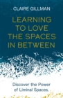 Learning to Love the Spaces in Between : Discover the Power of Liminal Spaces - Book