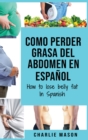 Como perder grasa del abdomen En espanol/ How to lose belly fat In Spanish : Una guia completa para perder peso y lograr un vientre plano - Book