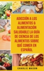 Adiccion A Los Alimentos & Alimentacion Saludable La Guia De Ciencia De Los Alimentos Sobre Que Comer En Espanol - Book