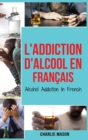 L'Addiction d'alcool En Francais/ Alcohol Addiction In French : Comment arreter de boire et se remettre de la dependance a l'alcool - Book