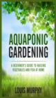 Aquaponic Gardening : A Beginner's Guide to Raising Vegetables and Fish at Home - Book
