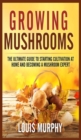 Growing Mushrooms : The Ultimate Guide to Starting Cultivation at Home and Becoming a Mushroom Expert - Book
