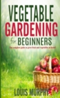 Vegetable Gardening for Beginners : The complete guide to grow fruit and vegetables at home! - Book