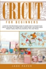 Cricut for Beginners : A Step-by-Step Beginner's Guide to Learn How to Master Your Cricut Machine, as a Hobby or to Make Money. Including Many Project Ideas, Practical Examples, Tips & Tricks. - Book