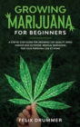 Growing Marijuana for Beginners : A Step by Step Guide for Growing Top-Quality Weed Indoor and Outdoor. Medical Marijuana for your Personal Use at Home - Book