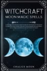 Witchcraft Moon Magic Spells : A Grimoire and Wiccan Guide to Exploit the Phases of the Moon to Perform Magic Works and Use Lunar Energies for Mastering Wicca Spells and Rituals and Get What You Want - Book