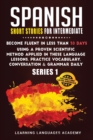 Spanish Short Stories for Intermediate : Become Fluent in Less Than 30 Days Using a Proven Scientific Method Applied in These Language Lessons. Practice Vocabulary, Conversation & Grammar (series 1) - Book