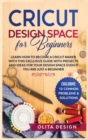 Cricut Design Space for Beginners : Learn How to Become a Cricut Maker with this Exclusive Guide with Projects and Ideas for Your Design Space Even if you are Just a Beginner - Book