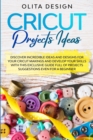 Cricut Projects Ideas : Discover Incredible Ideas And Designs For Your Cricut Makings And Develop Your Skills With This Exclusive Guide Full of Projects Suggestions Even For a Beginner - Book