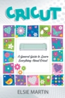 Cricut : A General Guide To Learn Everything About Cricut - Book