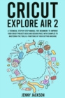 Cricut Explore Air 2 : A Technical Step-by-Step Manual for Beginners to Improve Your Cricut Project Ideas and Design Space, with Examples to Mastering the Tools & Functions of Your Cutting Machine - Book