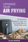 Upgrade Your Air Frying : 50 Awesome Recipes to Take Your Air Frying Skills to a Whole New Level - Book