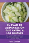 El Plan de Alimentacion Que Ayuda a los Rinones : Una Recopilacion de 50 Recetas con los Ingredientes Adecuados para Ayudar a los Rinones Danados The Kidney Helper Food Plan (SPANISH EDITION) - Book