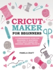 Cricut Maker for Beginners : A Comprehensive Guide for Beginners to Mastering Your Cricut Maker and Designing Amazing Projects - Book