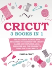 Cricut : 3 books in 1: The Ultimate Manual for Beginners to Master The Cricut Maker and Explore Air 2. Discover all the Projects Ideas You Can Create and How to Start a Profitable Cricut Business - Book