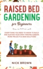 Raised Bed Gardening for Beginners : Everything You Need to Know to Build and Sustain Your Own Thriving Garden. MORE Projects & NEW Solutions - Book