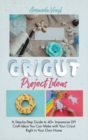 Cricut Project Ideas : A Step-by-Step Guide to 40+ Impressive DIY Craft Ideas You Can Make with Your Cricut Right in Your Own Home - Book