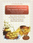 Illustrated Cookbook. The Secrets of Bread. Kneading, Rising and Baking of the Best Organic Bread : Many Delicious Recipes For Beginners And Experts To Make With Bread. Bread, snacks and sweets - Book