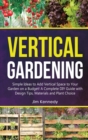 Vertical Gardening : Simple Ideas to Add Vertical Space to Your Garden on a Budget! A Complete DIY Guide with Design Tips, Materials and Plant Choice - Book