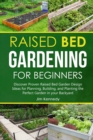 Raised Bed Gardening for Beginners : Discover Proven Raised Bed Gardeb Design Ideas for Planning, Building, and Planting the Perfect Garden in the Backyard - Book