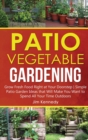Patio Vegetable Gardening : Grow Fresh Food Right at Your Doorstep Simple Patio Garden Ideas that Will Make You Want to Spend All Your Time Outdoors - Book