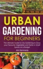 Urban Gardening for Beginners : The Ultimate Guide to City Gardening to Grow your Favourite Vegetables and Herbs in Small Spaces on a Budget - Book