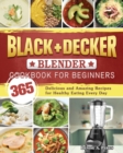 BLACK+DECKER Blender Cookbook For Beginners : 365 Delicious and Amazing Recipes for Healthy Eating Every Day - Book