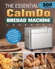 The Essential CalmDo Bread Machine Cookbook : 300 Amazingly Easy-to-Follow and Foolproof Bread Recipes for Smart People - Book