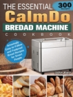The Essential CalmDo Bread Machine Cookbook : 300 Amazingly Easy-to-Follow and Foolproof Bread Recipes for Smart People - Book