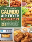 The Ultimate CalmDo Air Fryer Toaster Oven Cookbook : 600 Delicious, Crispy & Easy-to-Prepare Air Fryer Toaster Oven Recipes for Fast & Healthy Meals - Book