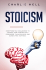 Stoicism : Everything You Should Know To Control Your Thinking, Build Confidence, Train Your Mind and Achieve True Happiness (Including Key Principles And Practical Exercises) - Book