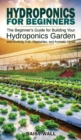 Hydroponics for Beginners : The Beginner's Guide for Building Your Hydroponics Garden and Growing Fruit, Vegetables, and Aromatic Herbs - Book