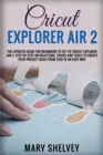 Cricut Explorer Air 2 : The Updated Guide For Beginners To Set Up Cricut Explorer Air 2. Step By Step Instructions, Tricks And Tools To Create Your Project Ideas From Zero In An Easy Way. - Book