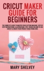 Cricut Maker Guide for Beginners : The Complete Guide To Master Your Cutting Machine. Step By Step Instructions, Illustrations, Tips, Tricks On How To Use Cricut & Create Your Project Ideas From Zero. - Book