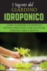 I Segreti del Giardino Idroponico : Come Costruire un Perfetto Sistema Idroponico per Coltivare Verdura, Erba e Frutta! - Book