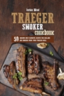 Traeger Smoker Cookbook : 50 Amazing and Flavorful Recipes for Grilling and Smoking Using Your Traeger Grill - Book