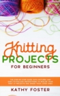 Knitting Projects for Beginners : The Step-by-Step Guide with Pictures and Easy-to-Follow Instructions to Realize your First 27 Projects and Amaze Your Loved Ones - Book