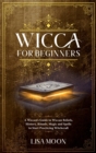 Wicca for Beginners : A Wiccan's Guide to Wiccan Beliefs, History, Rituals, Magic and Spells to Start Practicing Witchcraft - Book