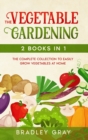 Vegetable Gardening : 2 Books in 1: The Complete Collection to Easily Grow Vegetables at Home - Book