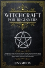 Witchcraft For Beginners : An Effective Guide To Wiccan Spells, Rituals, Witchcraft And Magic For The Solitary Practitioner And Learning The Fundamentals Of Practice, Beliefs, Witchery And Philosophy - Book