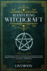 Mastering Witchcraft : A Comprehensive Guide To Your Path To Becoming Wiccan & Using Magic To Manifest Your Desires Through Spells, Traditions, Solitary Practitioners, And Witchcraft - Book